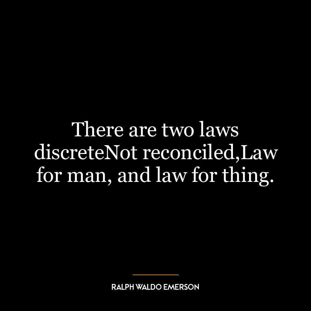 There are two laws discreteNot reconciled,Law for man, and law for thing.