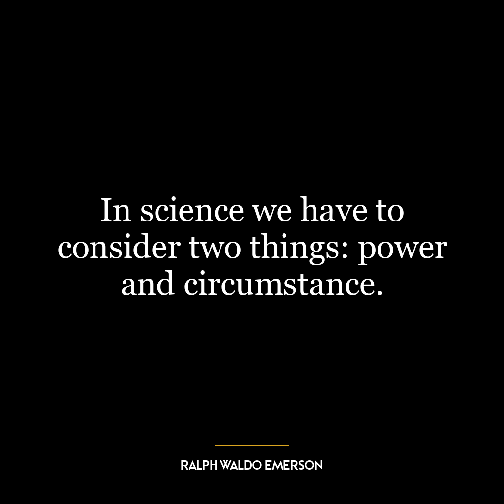 In science we have to consider two things: power and circumstance.