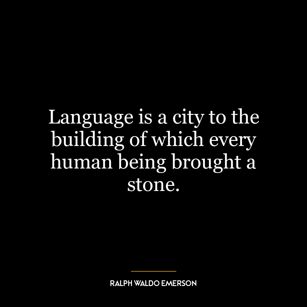 Language is a city to the building of which every human being brought a stone.