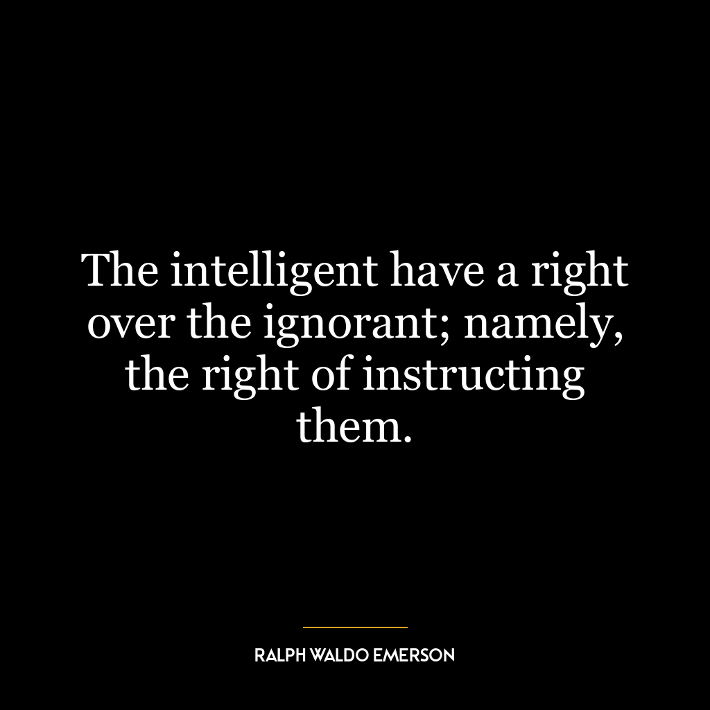 The intelligent have a right over the ignorant; namely, the right of instructing them.