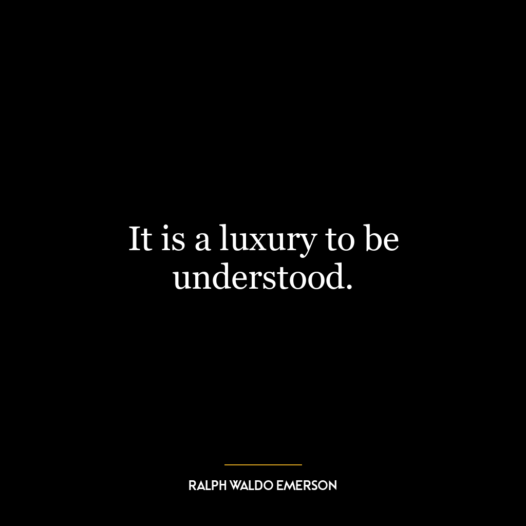 It is a luxury to be understood.