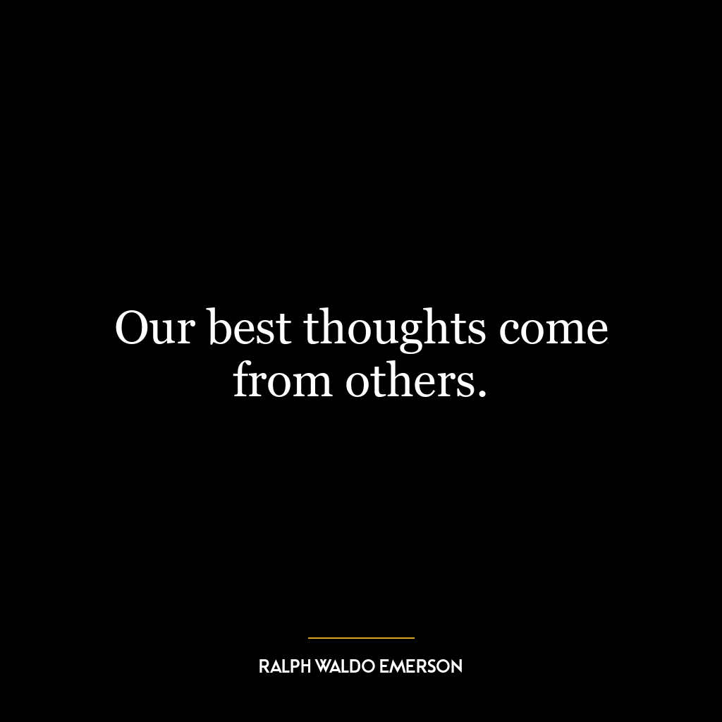 Our best thoughts come from others.