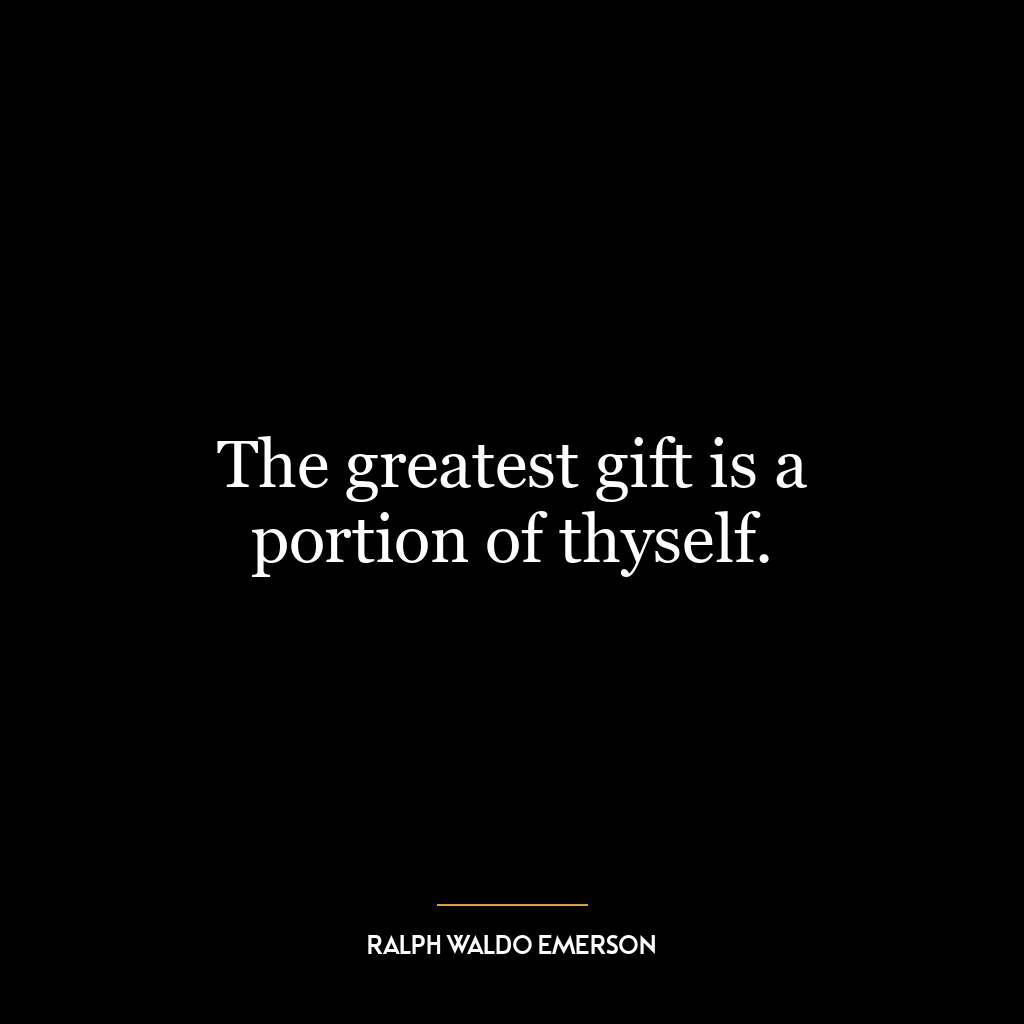 The greatest gift is a portion of thyself.