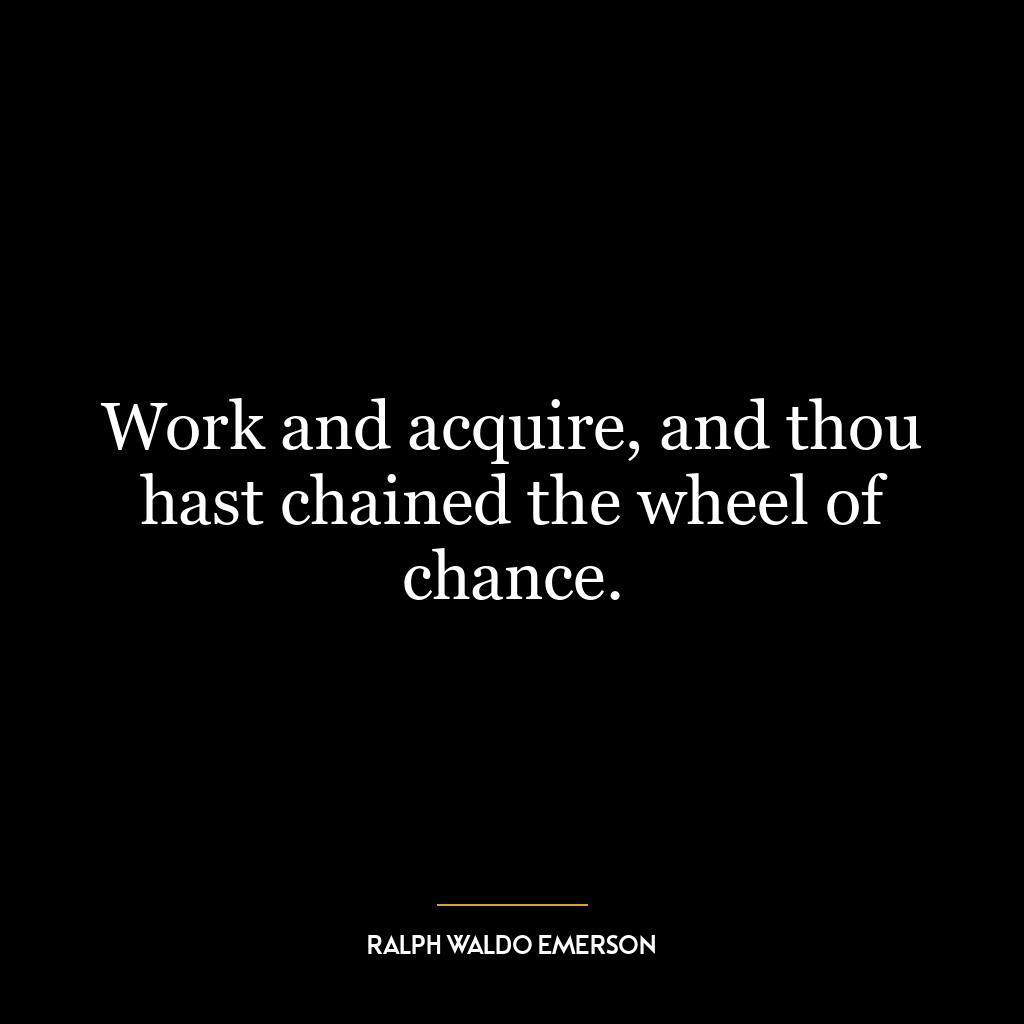 Work and acquire, and thou hast chained the wheel of chance.