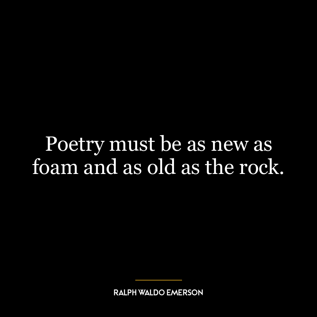 Poetry must be as new as foam and as old as the rock.