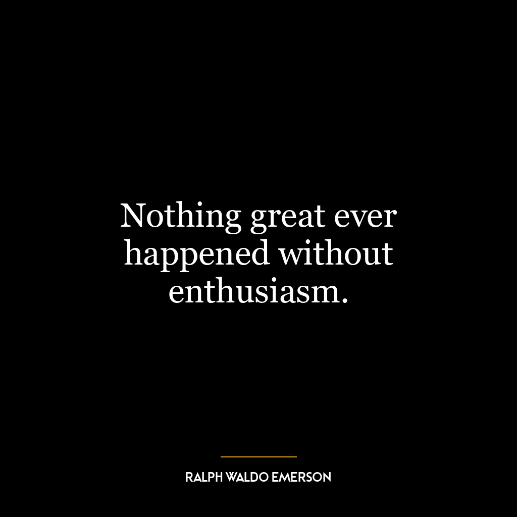 Nothing great ever happened without enthusiasm.