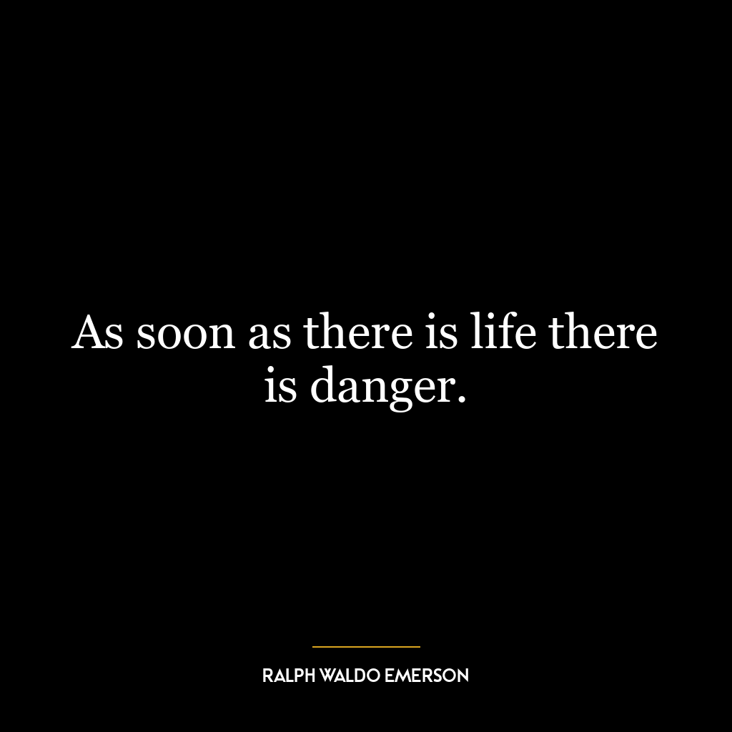 As soon as there is life there is danger.