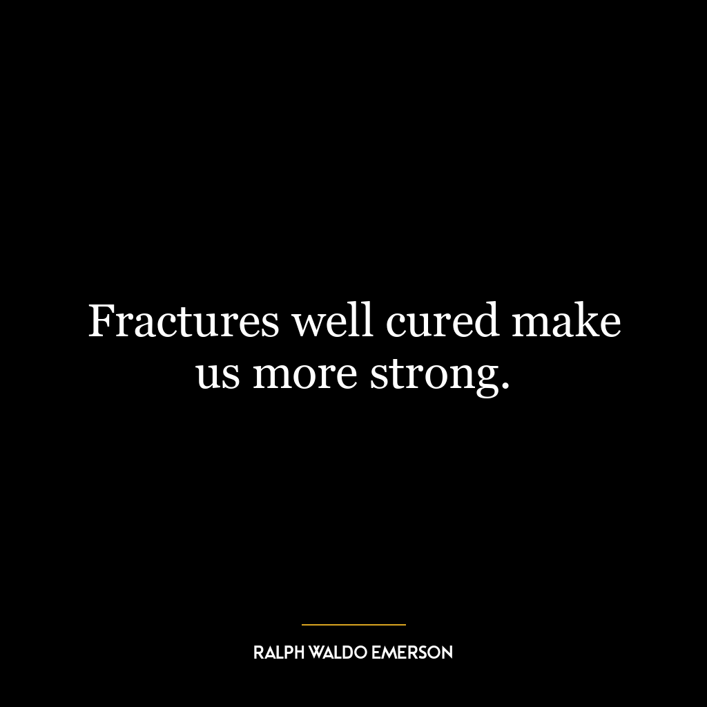 Fractures well cured make us more strong.