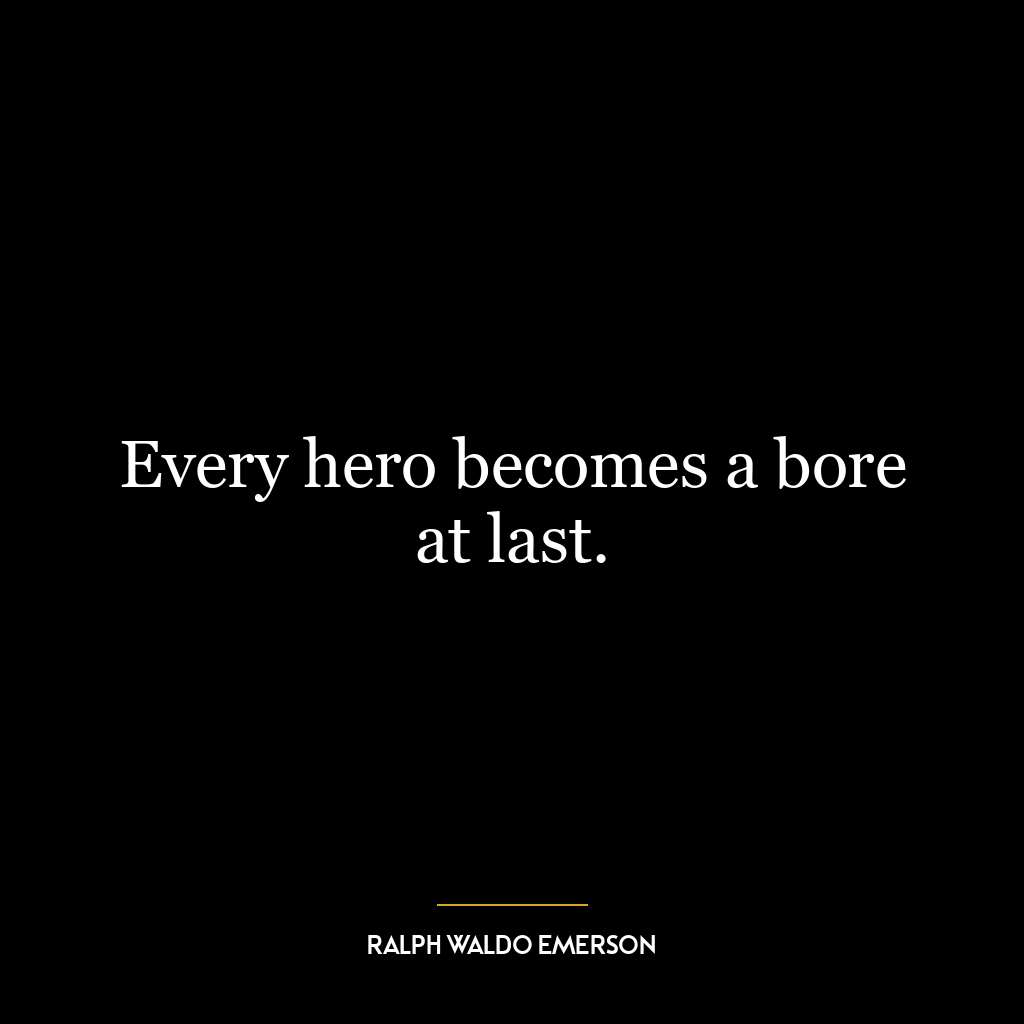 Every hero becomes a bore at last.