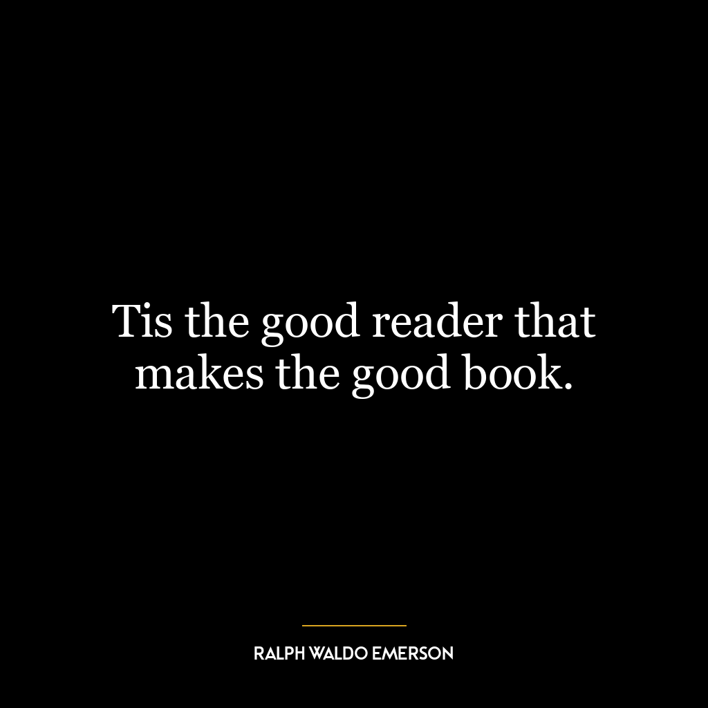 Tis the good reader that makes the good book.