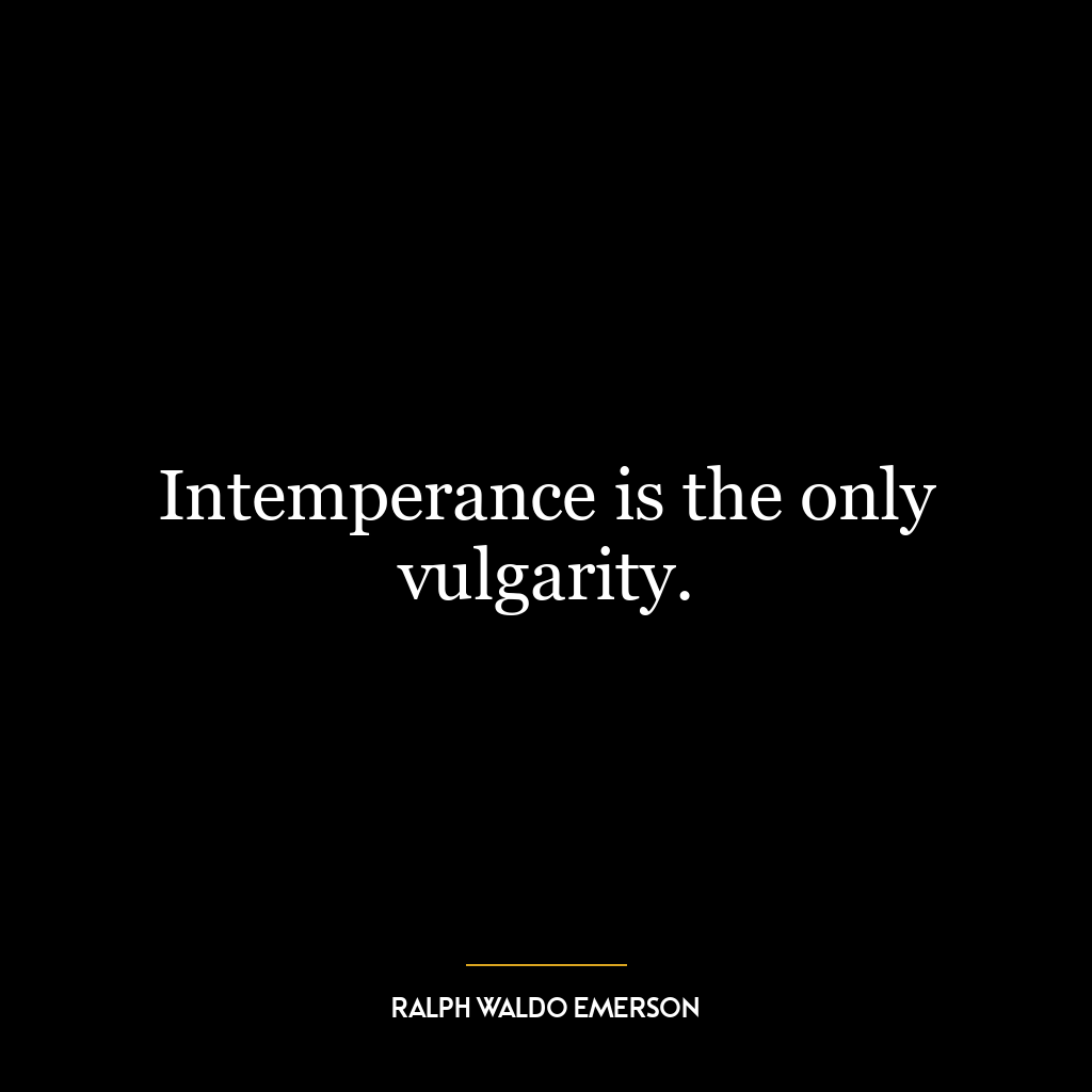 Intemperance is the only vulgarity.