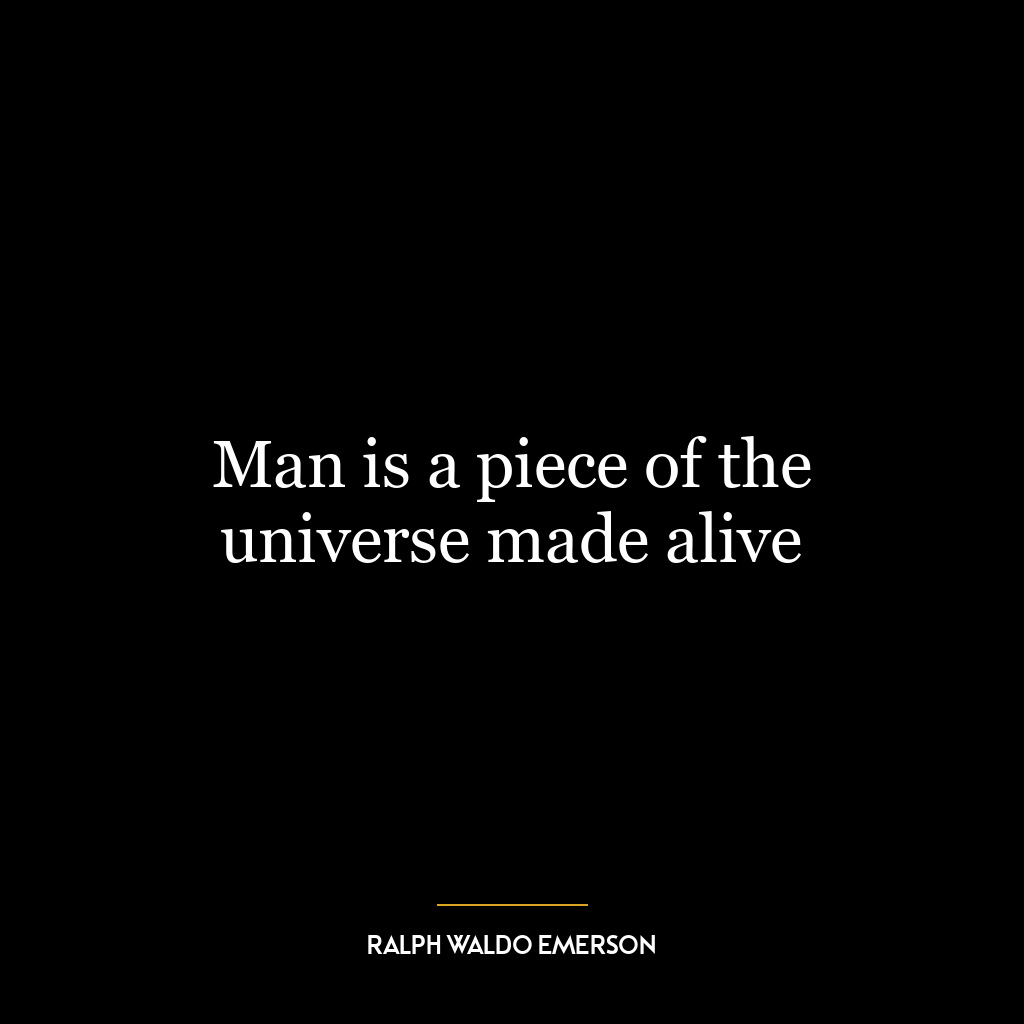 Man is a piece of the universe made alive