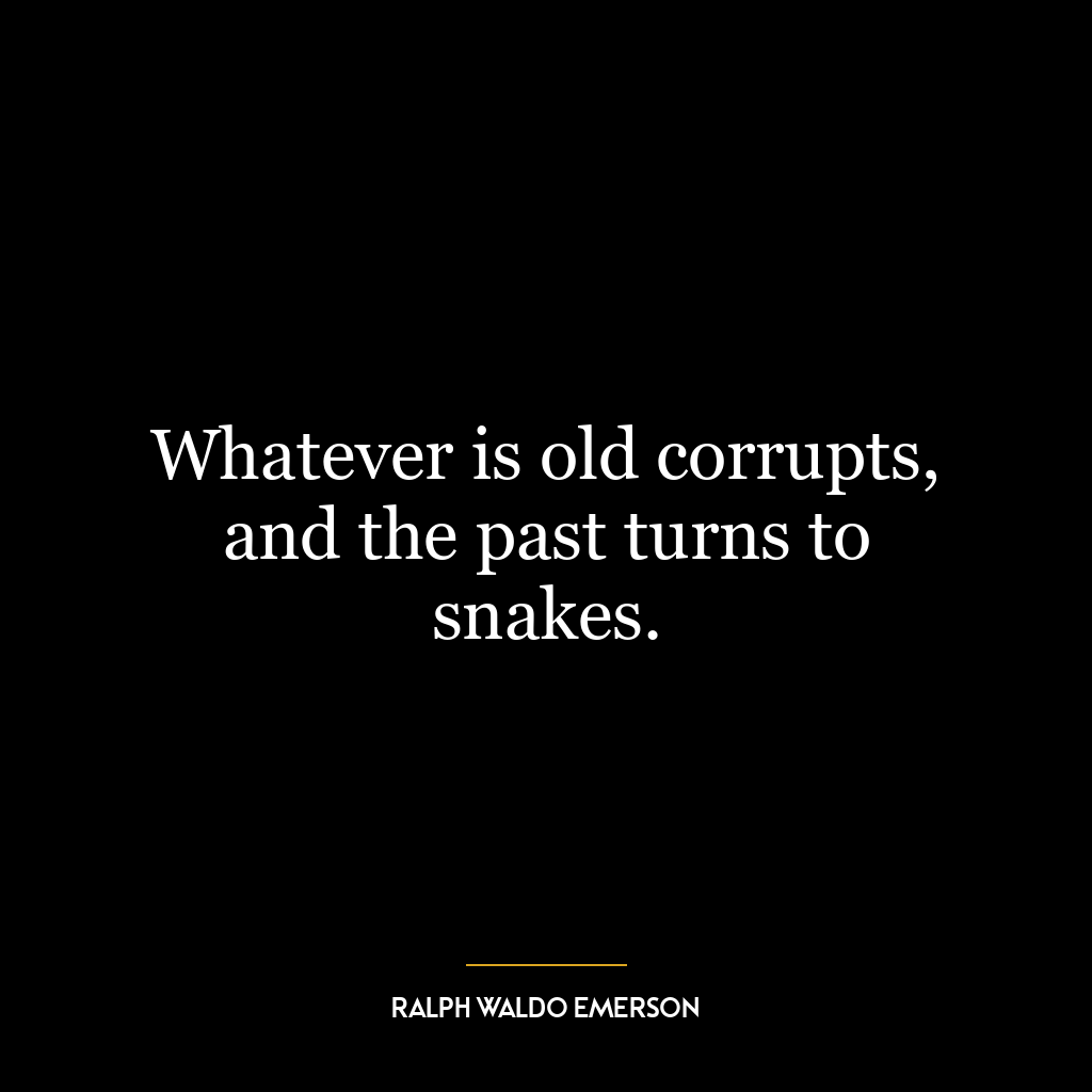 Whatever is old corrupts, and the past turns to snakes.