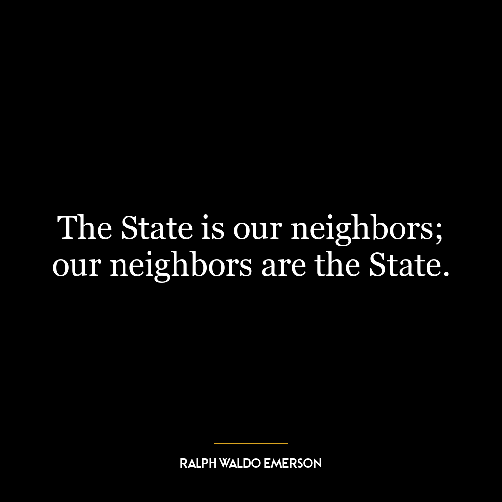 The State is our neighbors; our neighbors are the State.