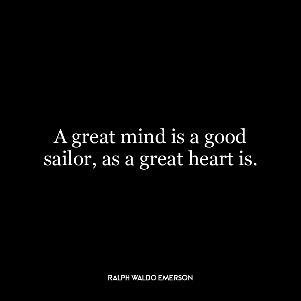 A great mind is a good sailor, as a great heart is.