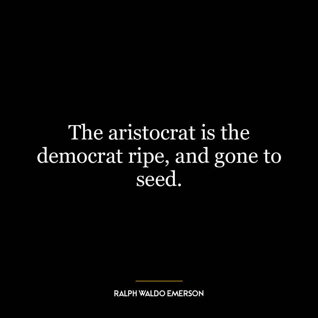 The aristocrat is the democrat ripe, and gone to seed.