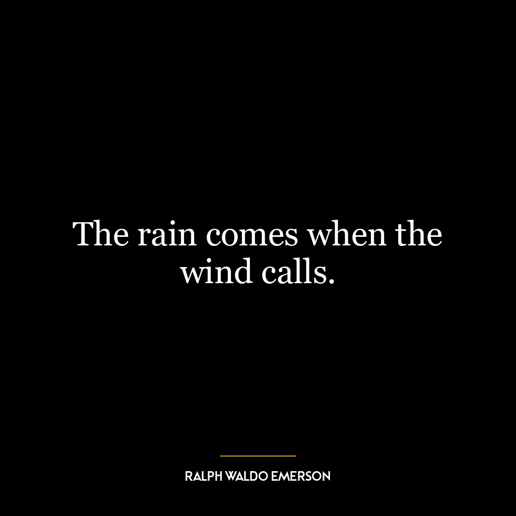 The rain comes when the wind calls.