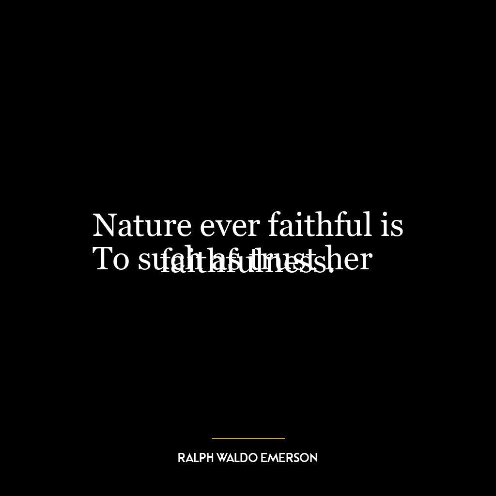 Nature ever faithful is
To such as trust her faithfulness.