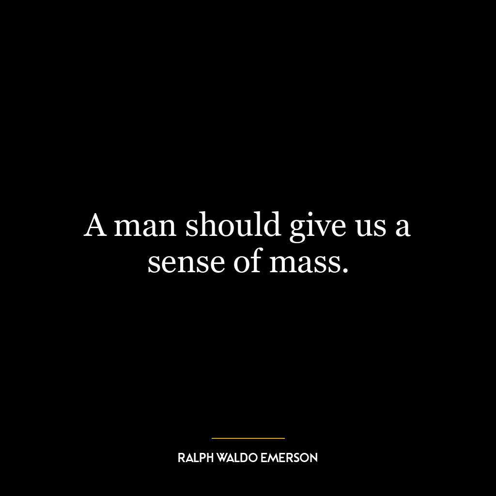 A man should give us a sense of mass.