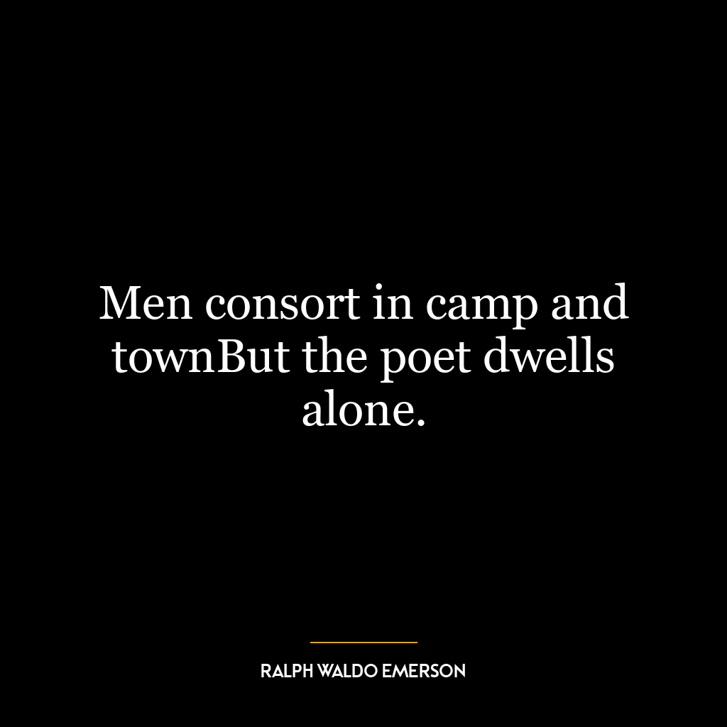 Men consort in camp and townBut the poet dwells alone.