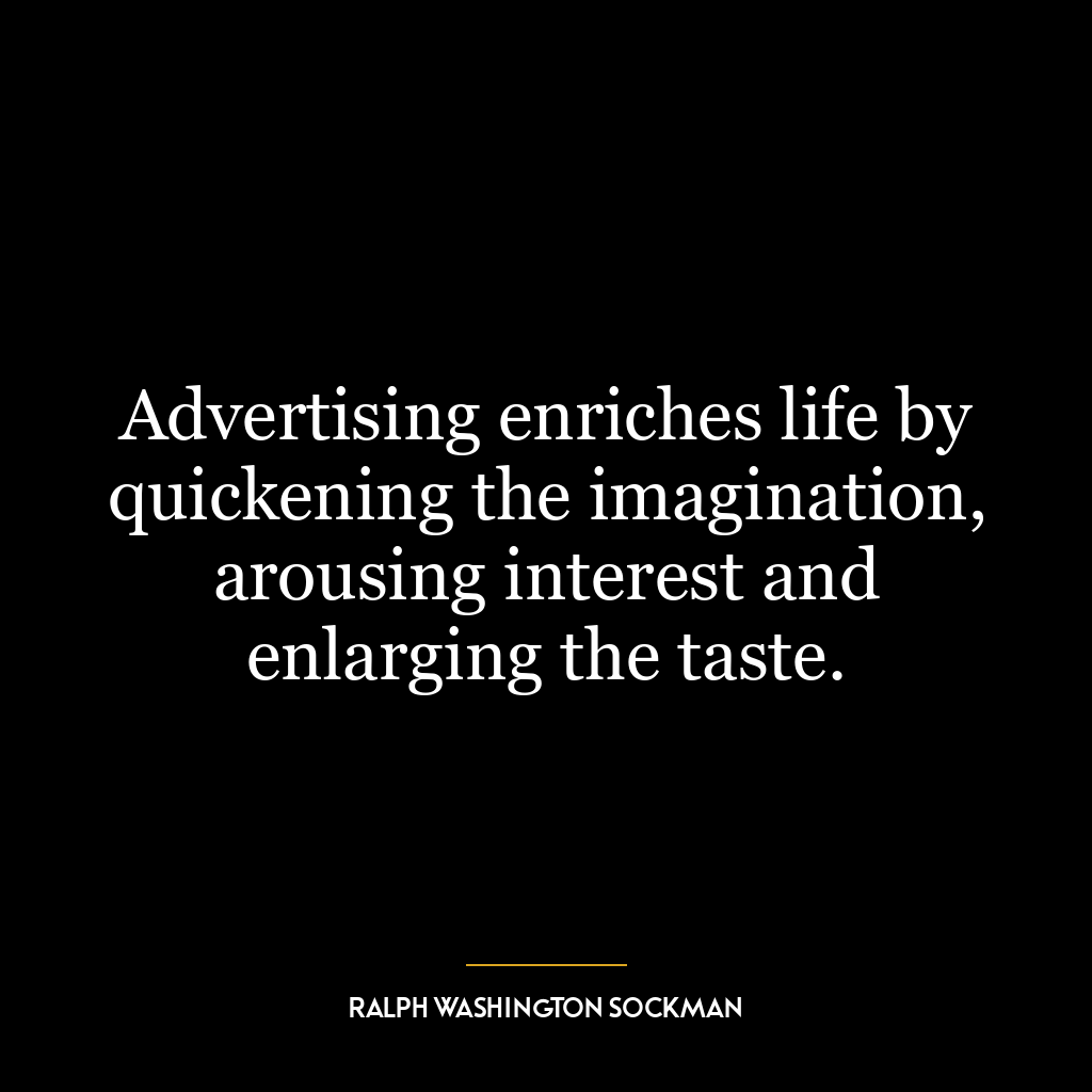 Advertising enriches life by quickening the imagination, arousing interest and enlarging the taste.