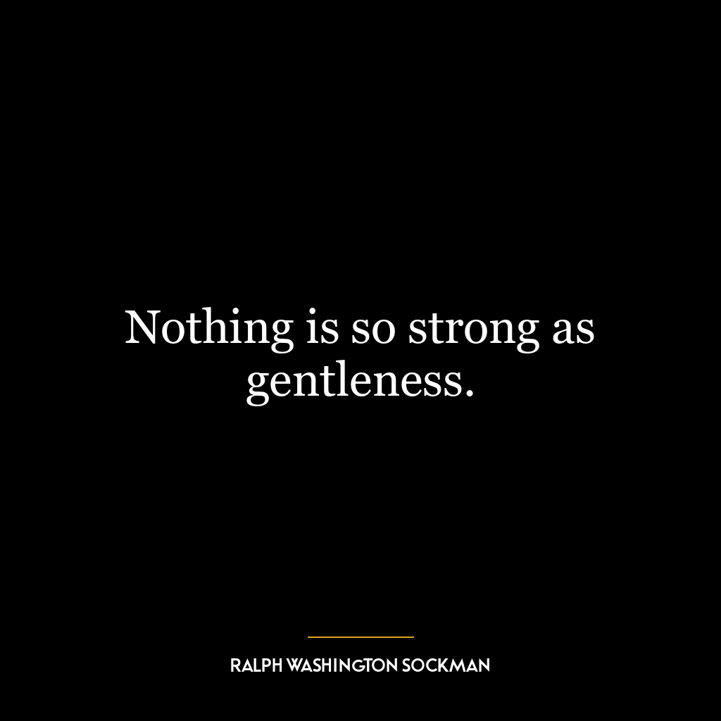 Nothing is so strong as gentleness.