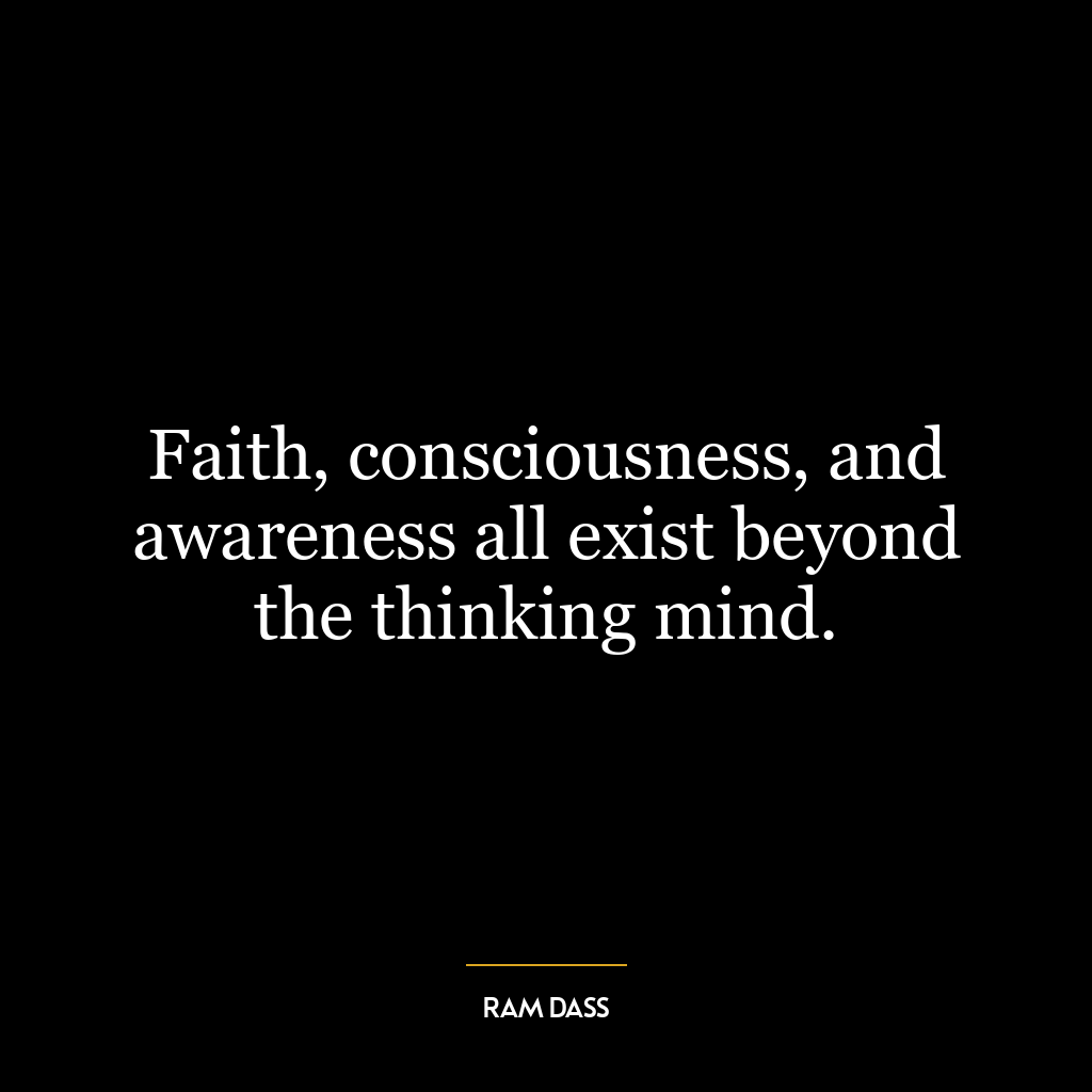 Faith, consciousness, and awareness all exist beyond the thinking mind.