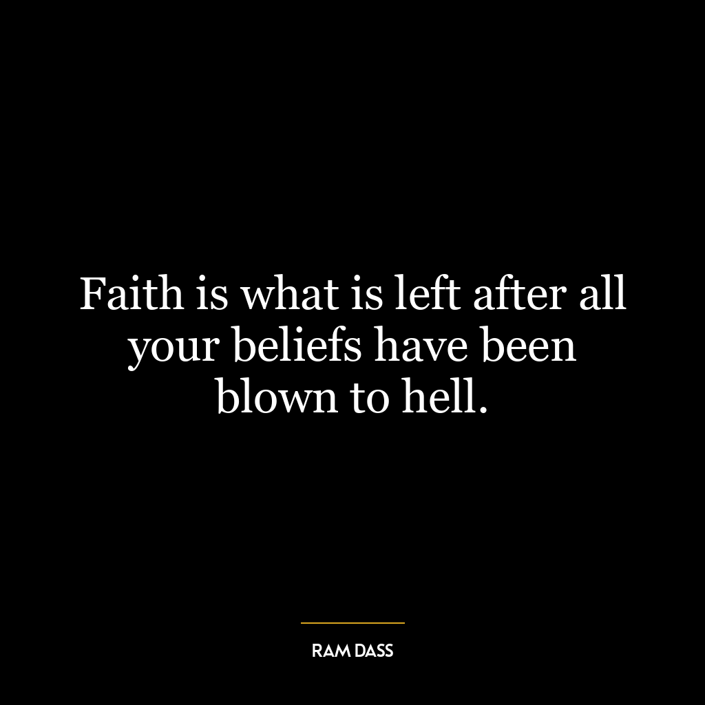 Faith is what is left after all your beliefs have been blown to hell.