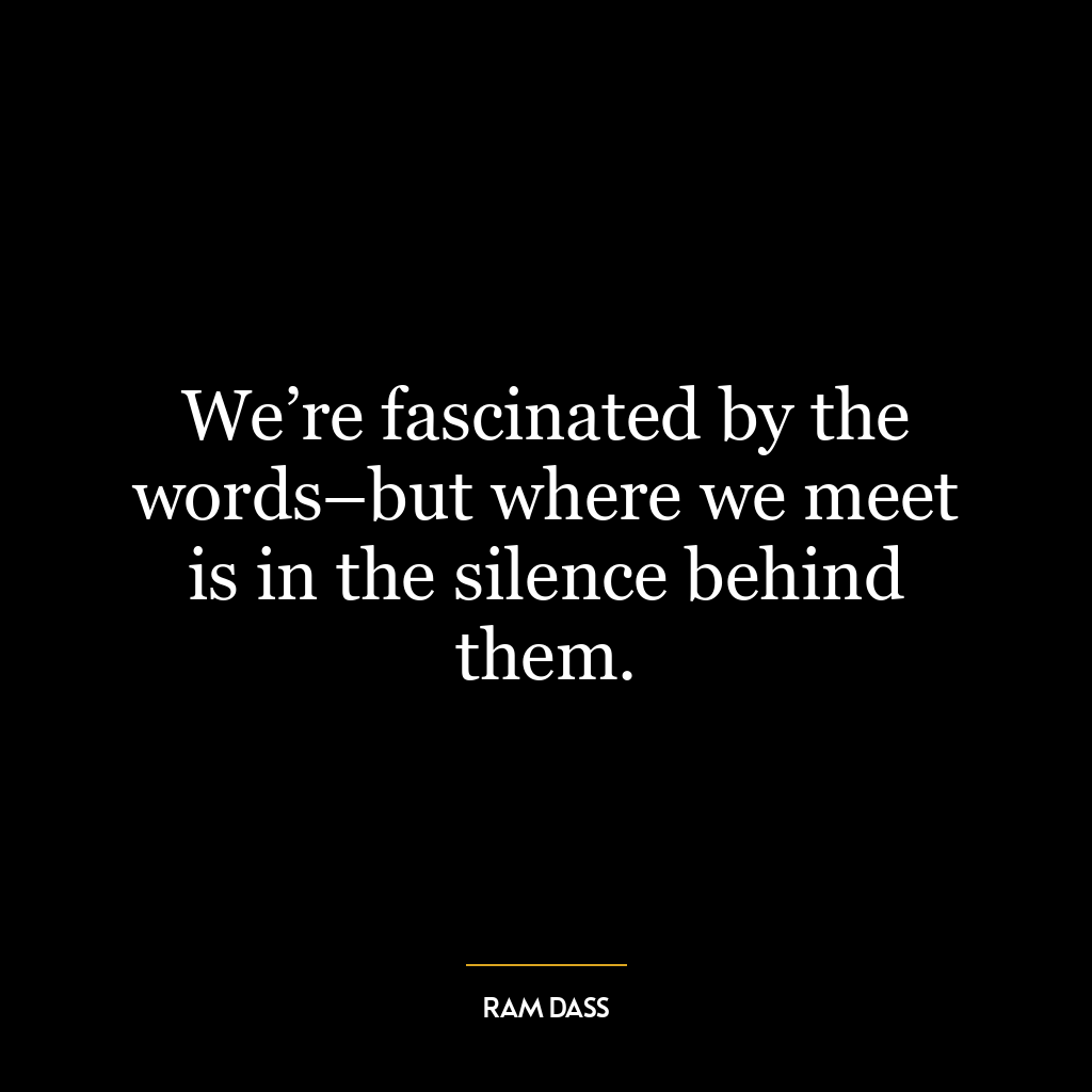 We’re fascinated by the words–but where we meet is in the silence behind them.