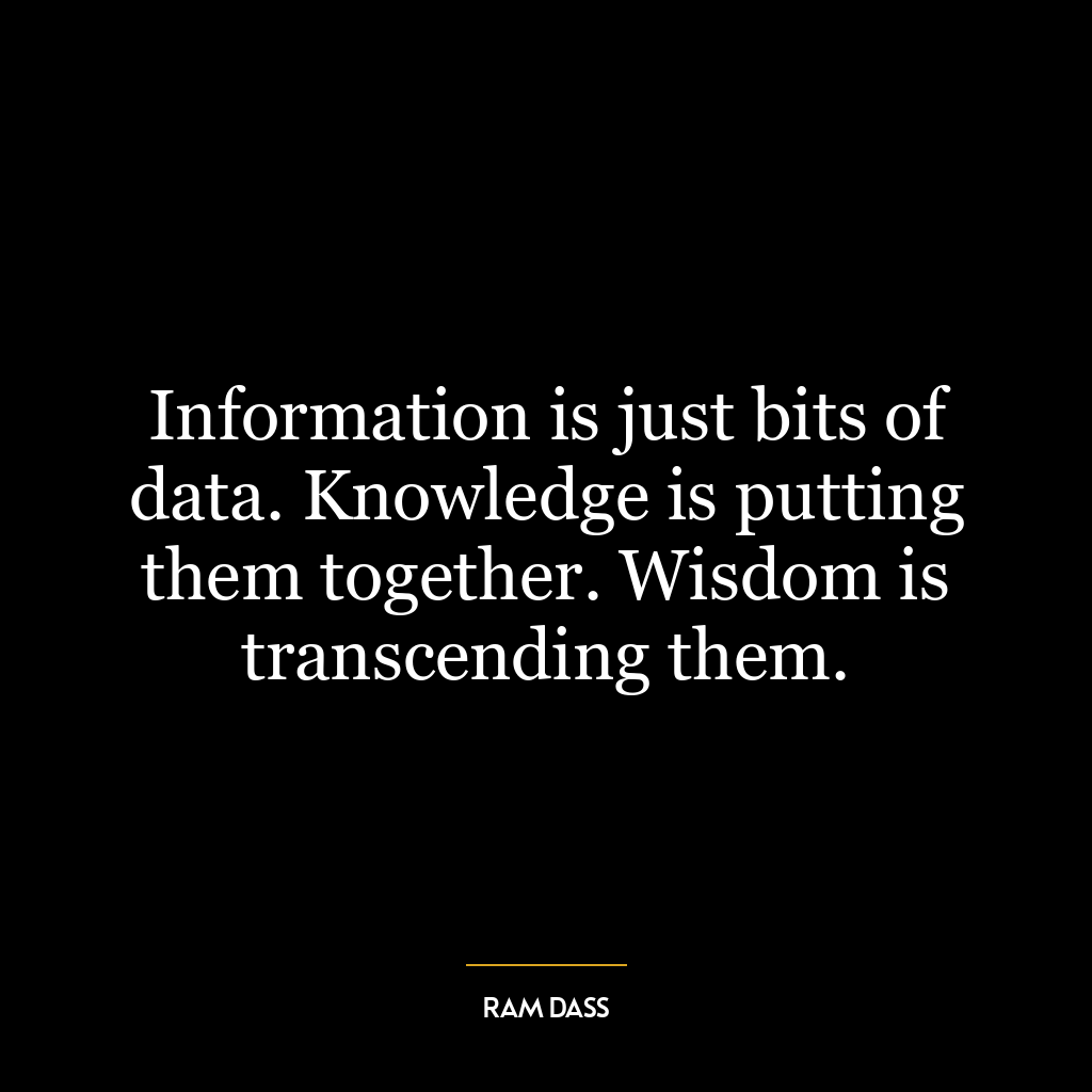 Information is just bits of data. Knowledge is putting them together. Wisdom is transcending them.