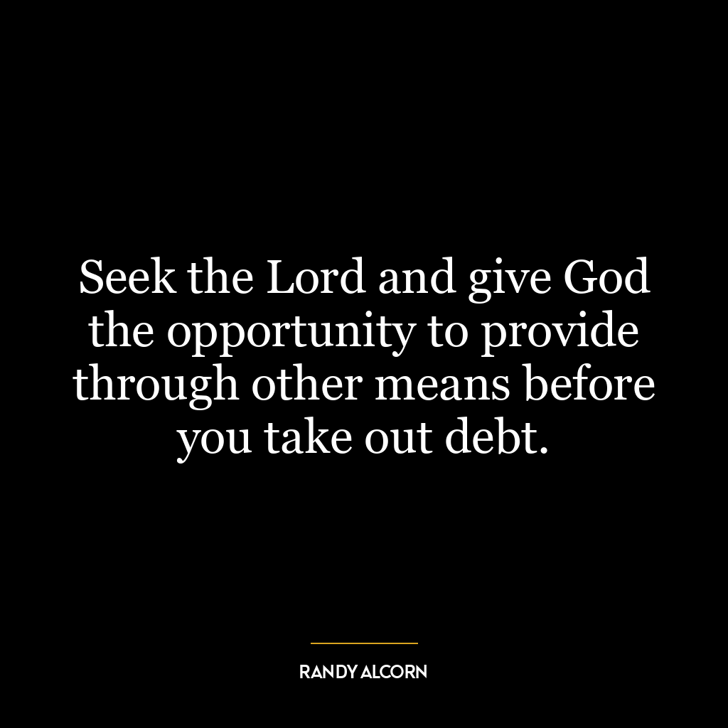 Seek the Lord and give God the opportunity to provide through other means before you take out debt.