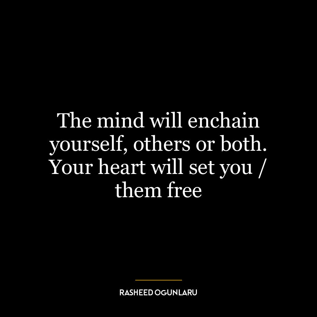 The mind will enchain yourself, others or both. Your heart will set you / them free