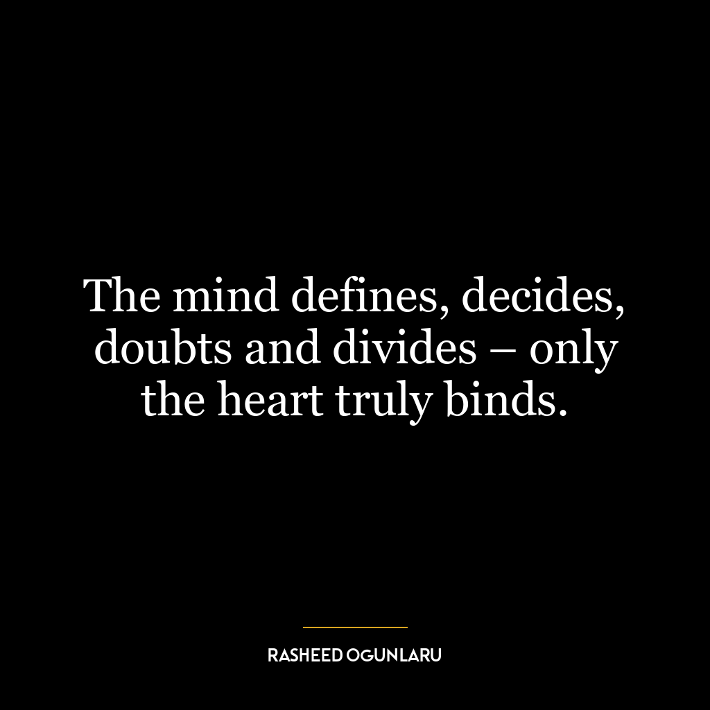 The mind defines, decides, doubts and divides – only the heart truly binds.