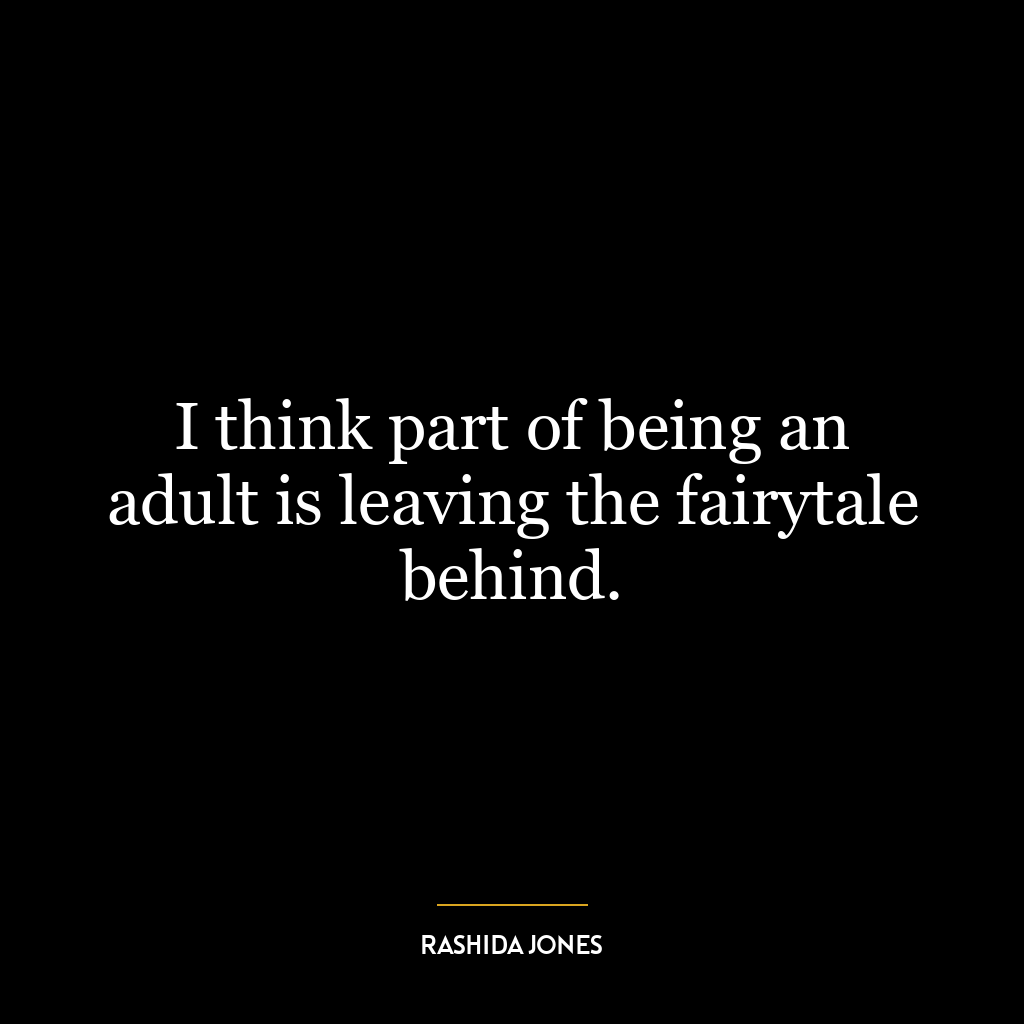 I think part of being an adult is leaving the fairytale behind.