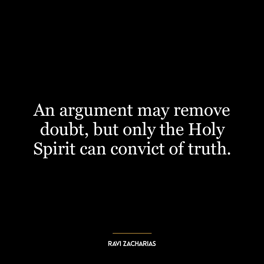 An argument may remove doubt, but only the Holy Spirit can convict of truth.