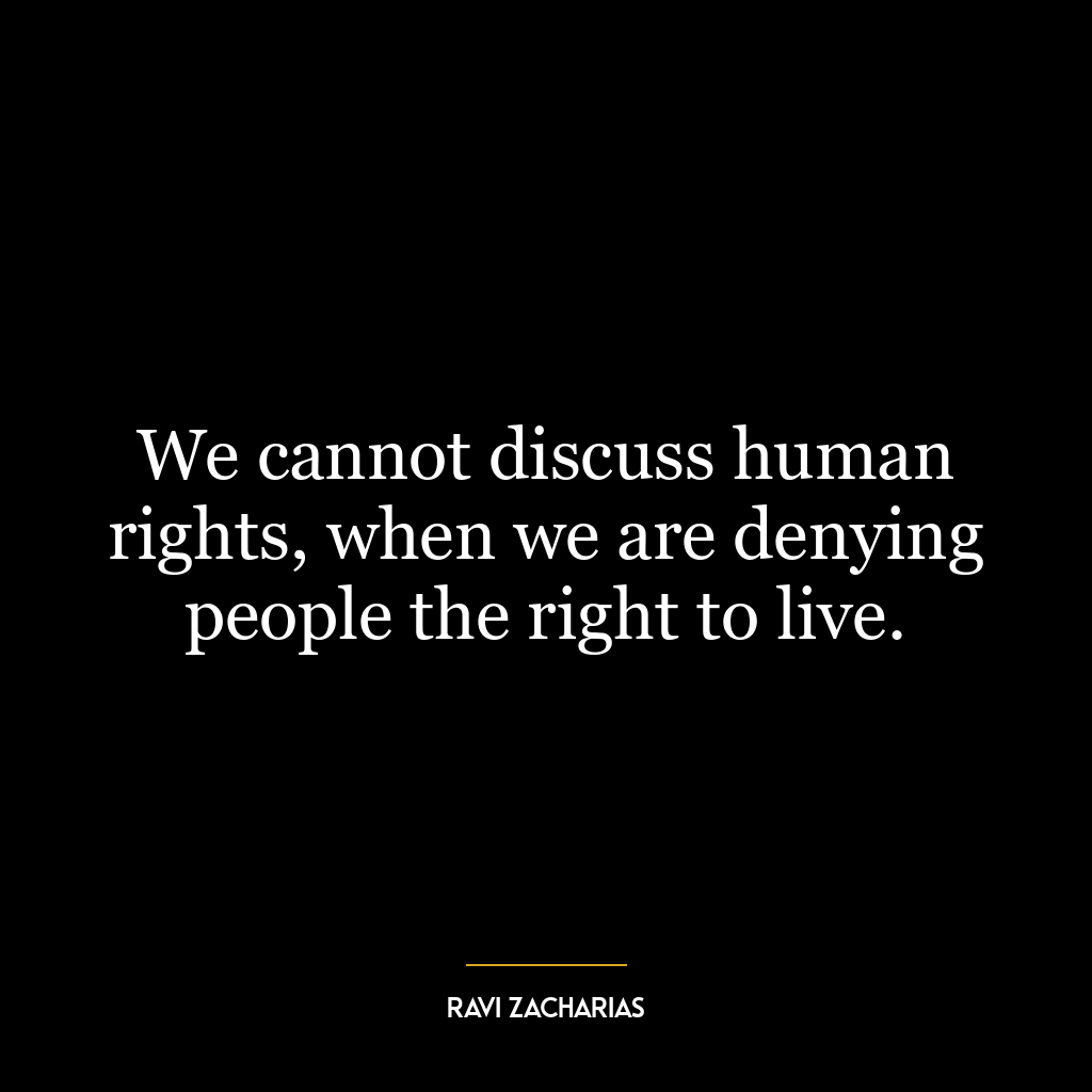 We cannot discuss human rights, when we are denying people the right to live.