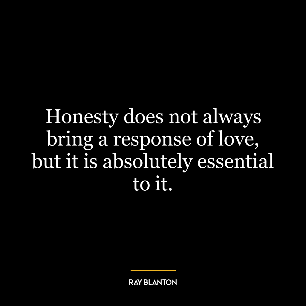 Honesty does not always bring a response of love, but it is absolutely essential to it.