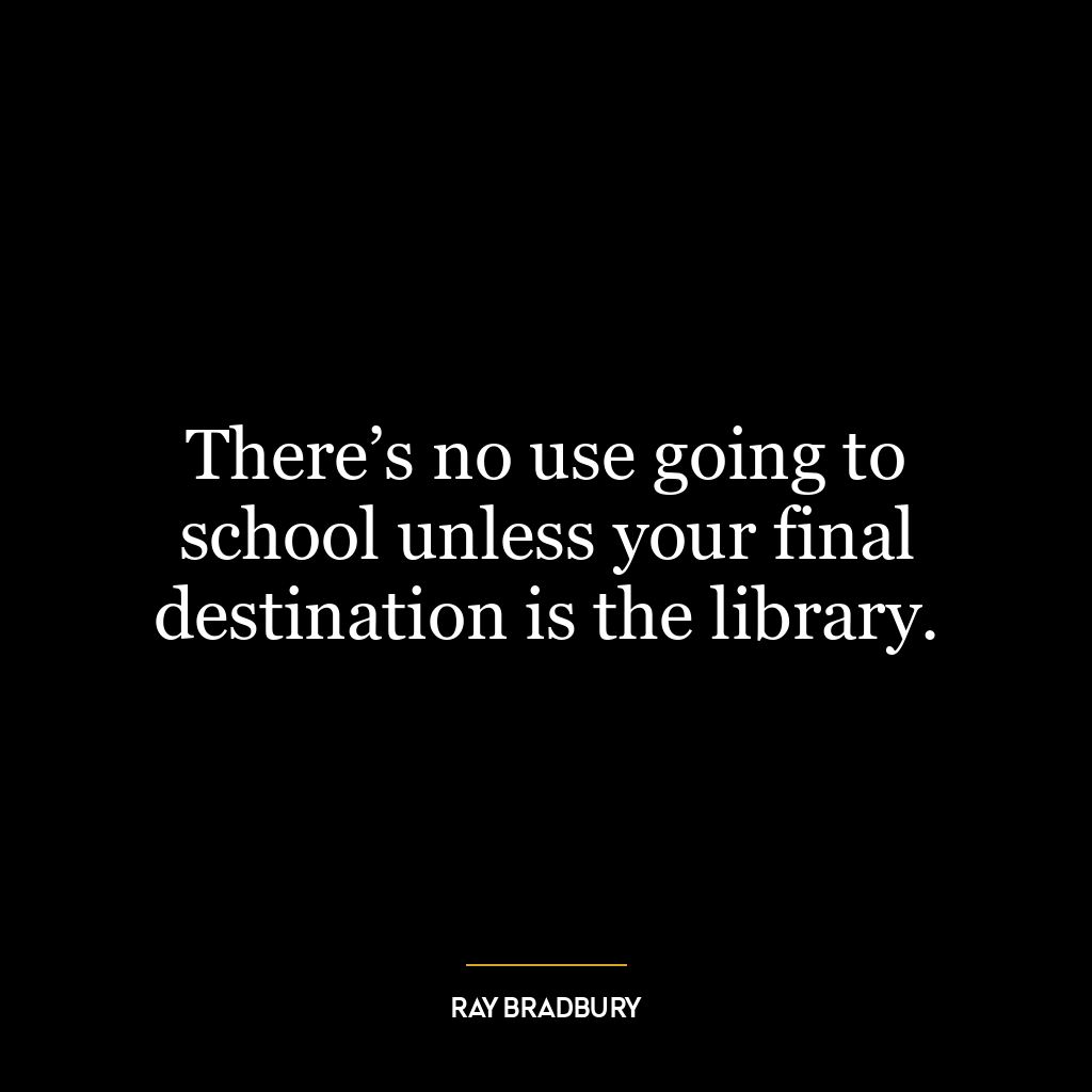 There’s no use going to school unless your final destination is the library.