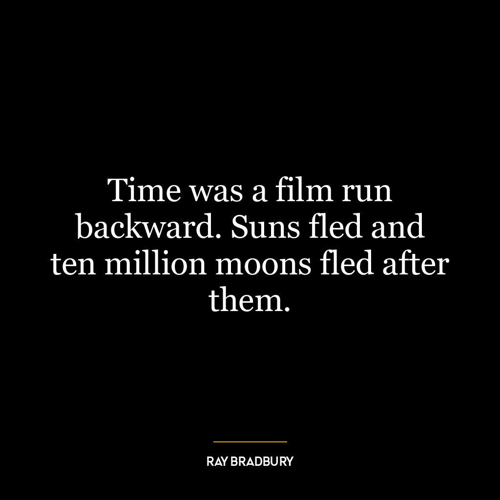 Time was a film run backward. Suns fled and ten million moons fled after them.