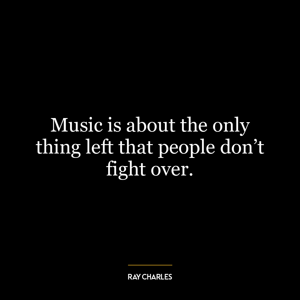 Music is about the only thing left that people don’t fight over.