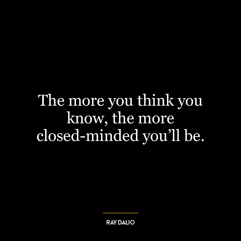 The more you think you know, the more closed-minded you’ll be.