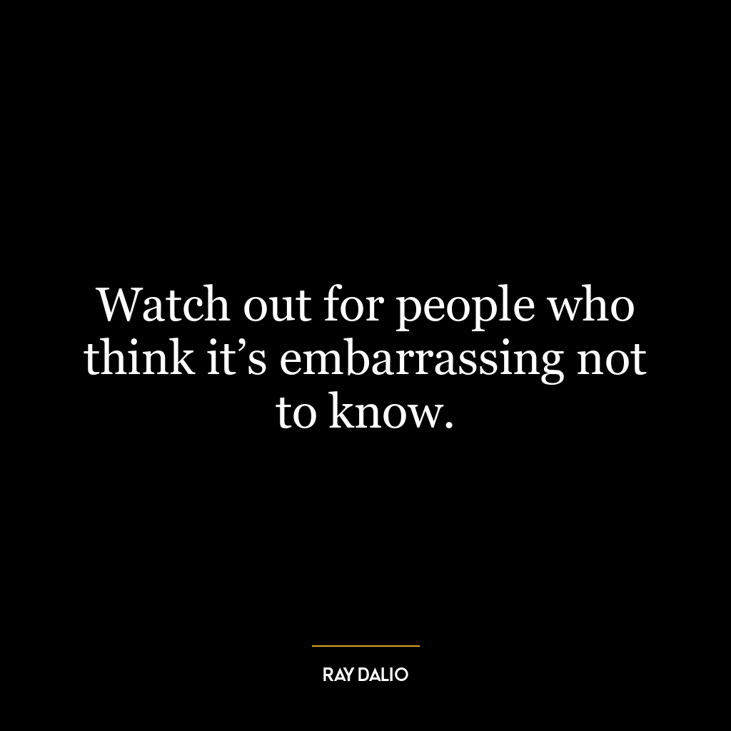 Watch out for people who think it’s embarrassing not to know.