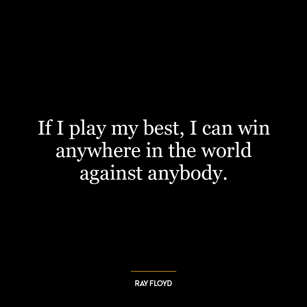 If I play my best, I can win anywhere in the world against anybody.