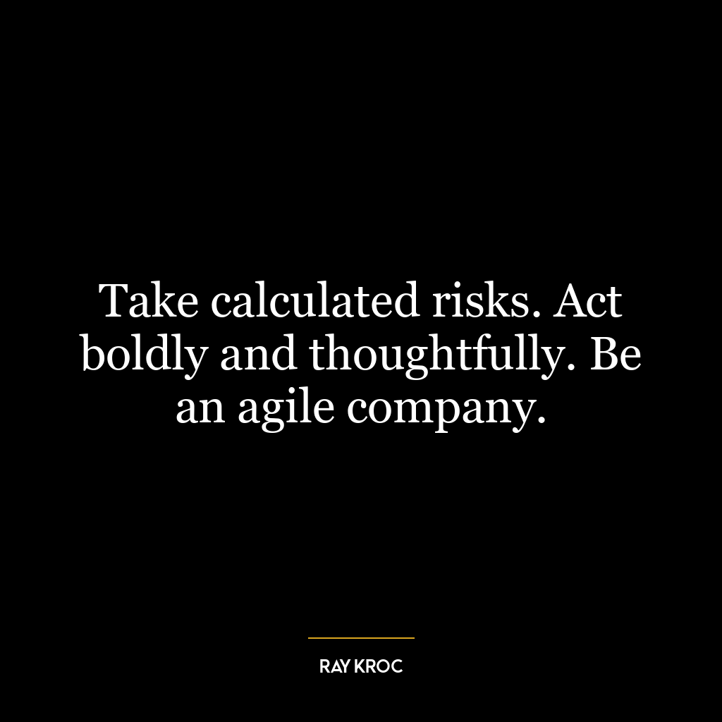 Take calculated risks. Act boldly and thoughtfully. Be an agile company.