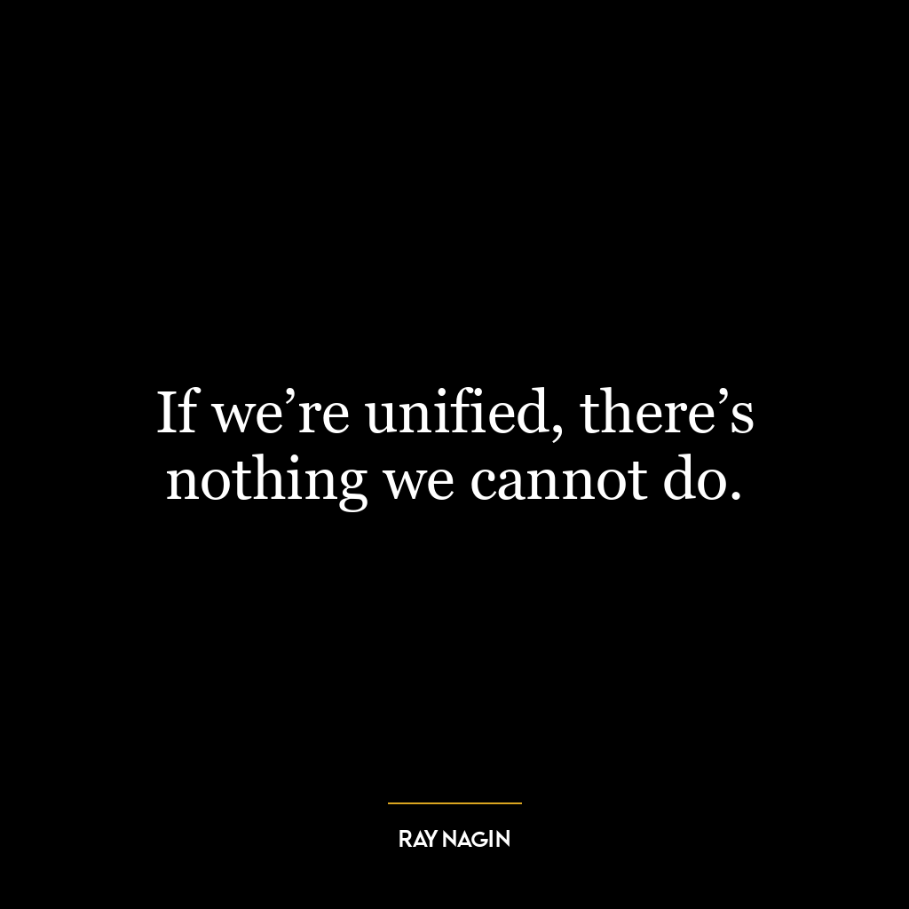 If we’re unified, there’s nothing we cannot do.