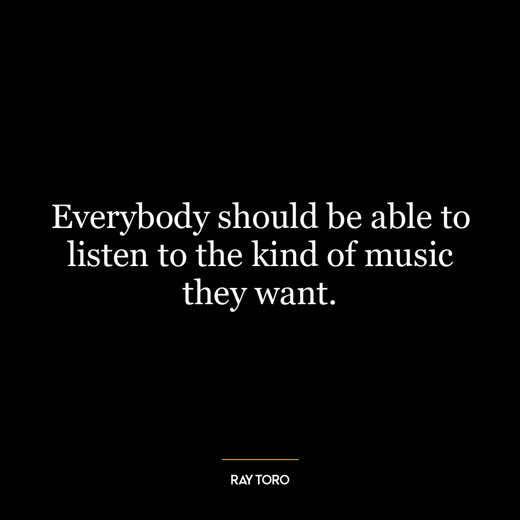 Everybody should be able to listen to the kind of music they want.