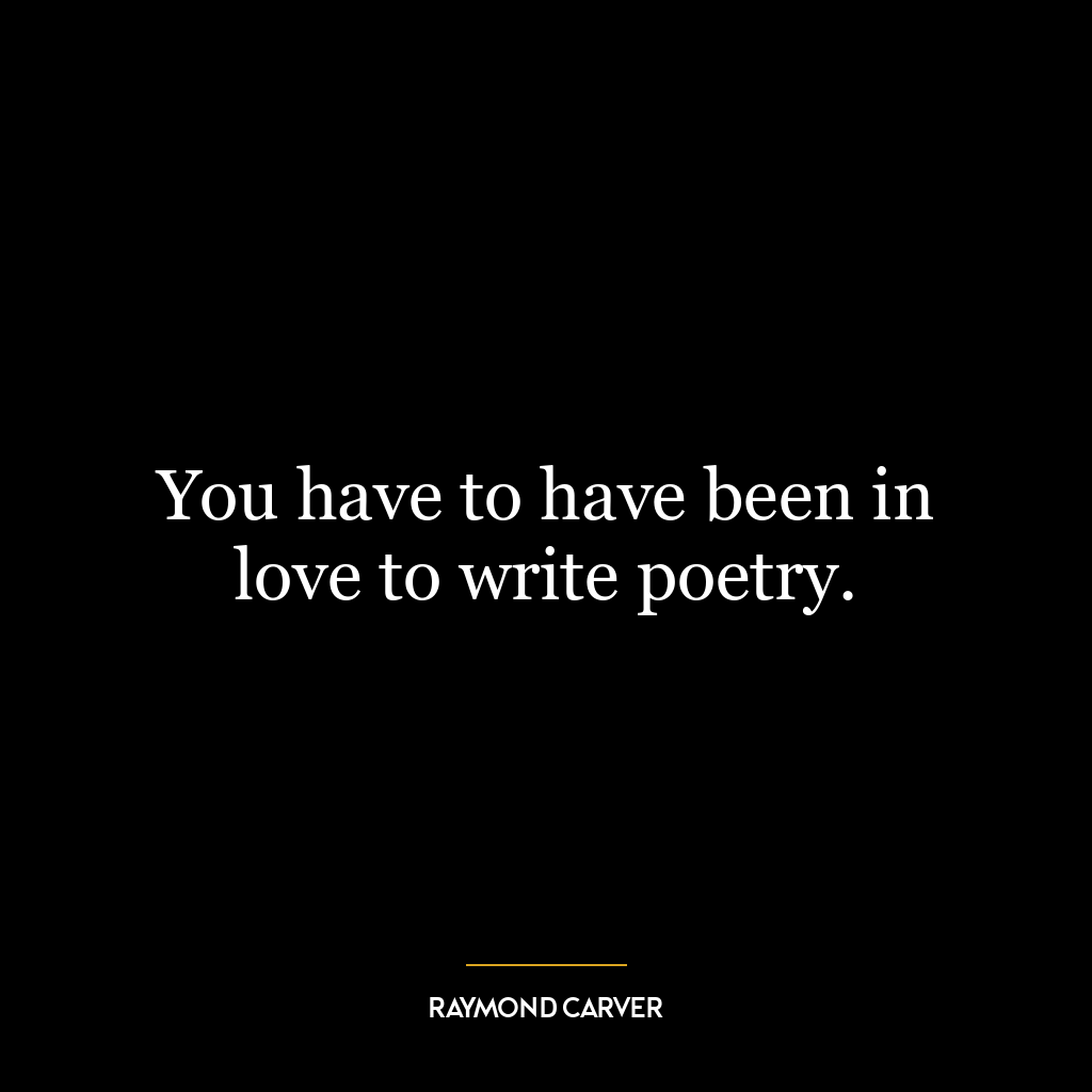 You have to have been in love to write poetry.