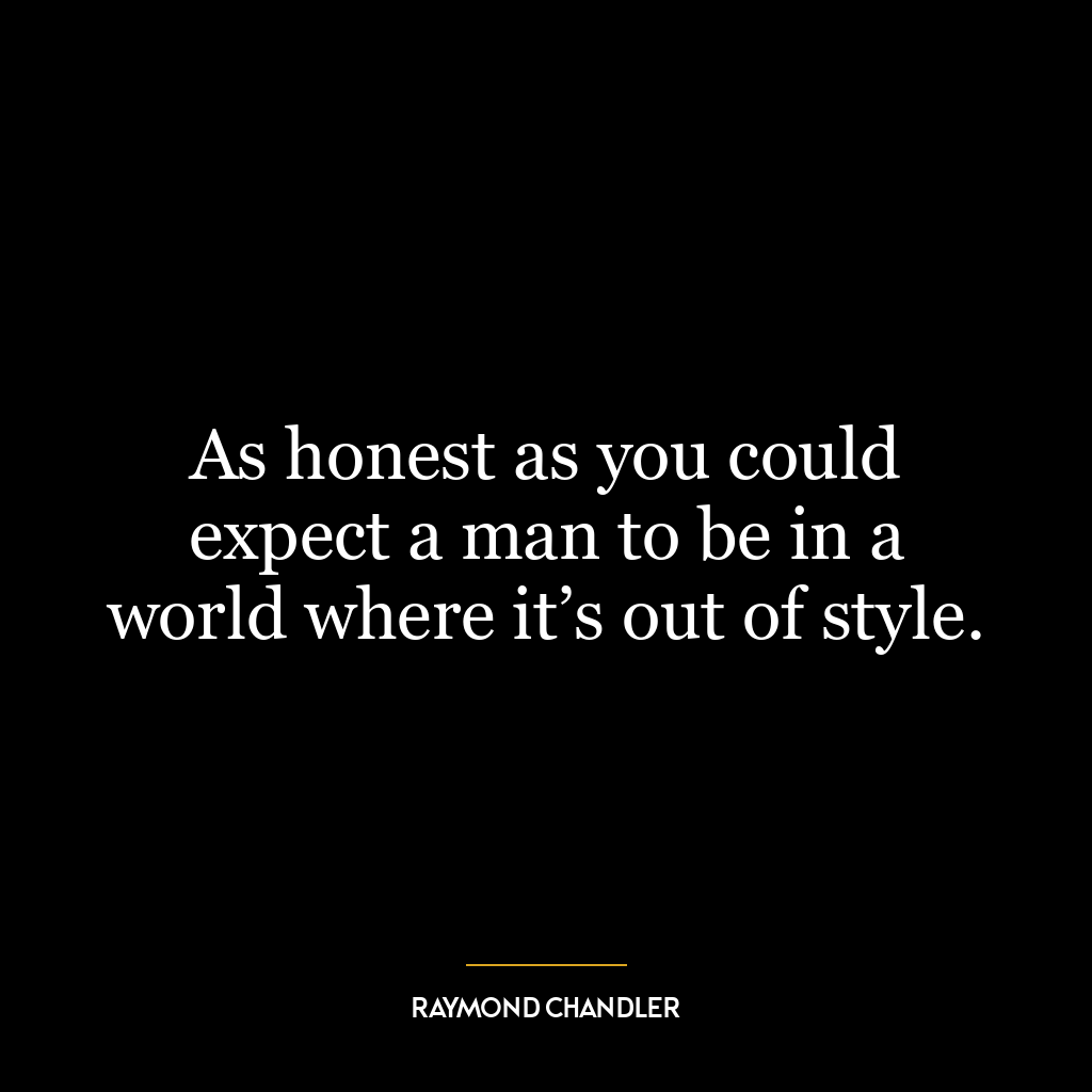 As honest as you could expect a man to be in a world where it’s out of style.