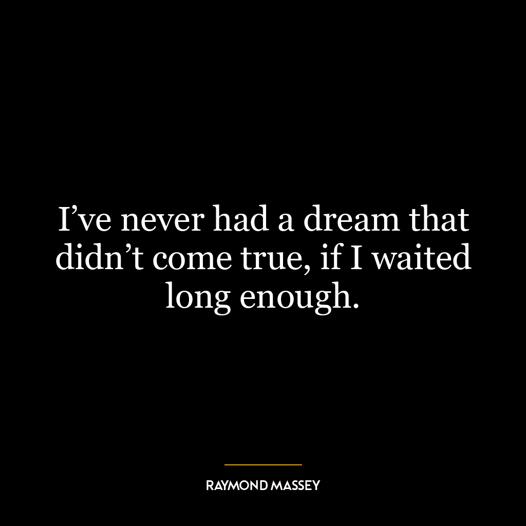 I’ve never had a dream that didn’t come true, if I waited long enough.