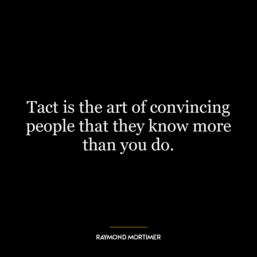 Tact is the art of convincing people that they know more than you do.